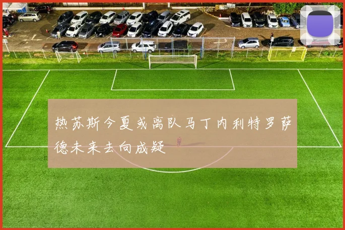 热苏斯今夏或离队马丁内利特罗萨德未来去向成疑