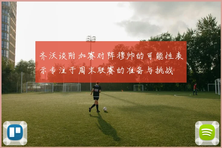齐沃谈附加赛对阵穆帅的可能性表示专注于周末联赛的准备与挑战