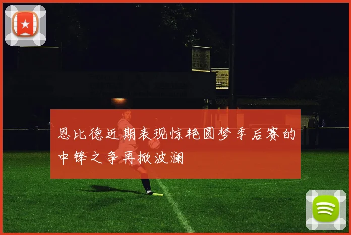 恩比德近期表现惊艳圆梦季后赛的中锋之争再掀波澜