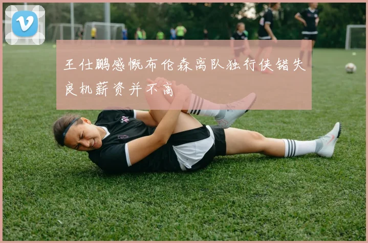 王仕鹏感慨布伦森离队独行侠错失良机薪资并不高