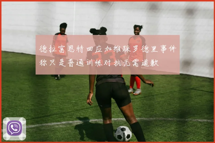 德拉富恩特回应加维踩罗德里事件称只是普通训练对抗无需道歉