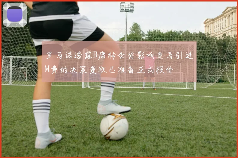 罗马诺透露B席转会将影响皇马引进M费的决策曼联已准备正式报价