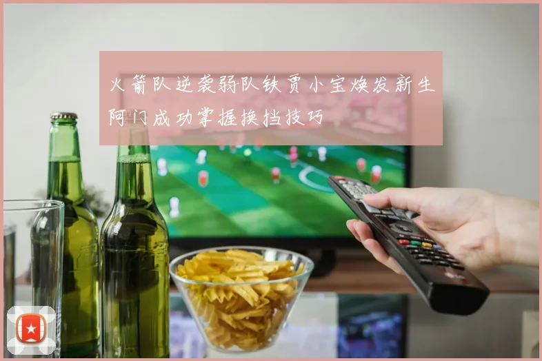 火箭队逆袭弱队铁贾小宝焕发新生阿门成功掌握换挡技巧