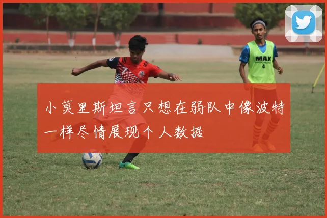 小莫里斯坦言只想在弱队中像波特一样尽情展现个人数据