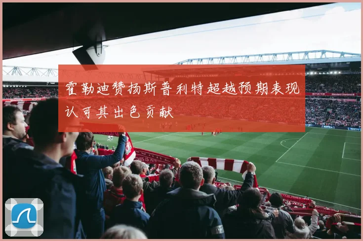 霍勒迪赞扬斯普利特超越预期表现认可其出色贡献