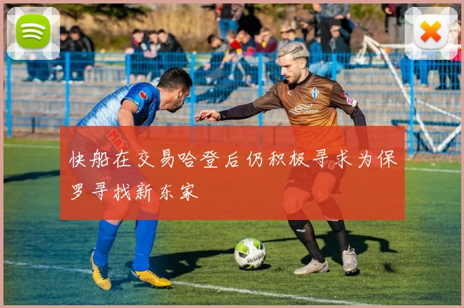 快船在交易哈登后仍积极寻求为保罗寻找新东家