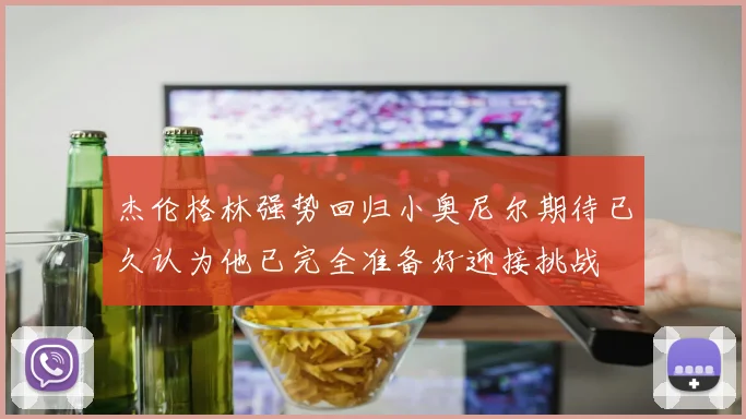 杰伦格林强势回归小奥尼尔期待已久认为他已完全准备好迎接挑战
