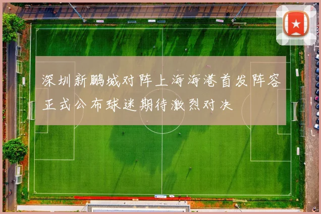 深圳新鹏城对阵上海海港首发阵容正式公布球迷期待激烈对决