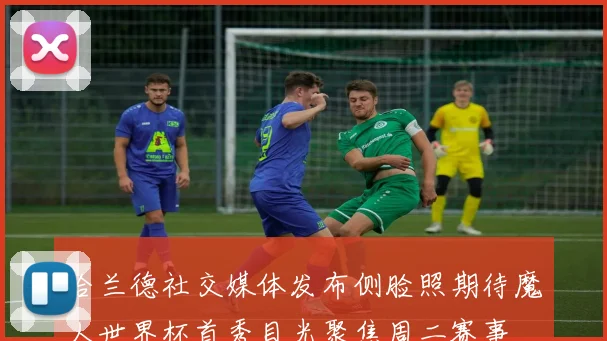 哈兰德社交媒体发布侧脸照期待魔人世界杯首秀目光聚焦周二赛事