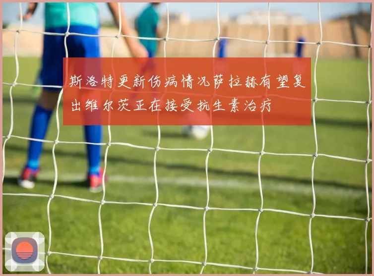 斯洛特更新伤病情况萨拉赫有望复出维尔茨正在接受抗生素治疗