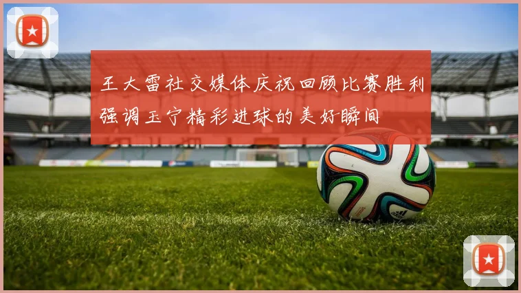 王大雷社交媒体庆祝回顾比赛胜利强调玉宁精彩进球的美好瞬间