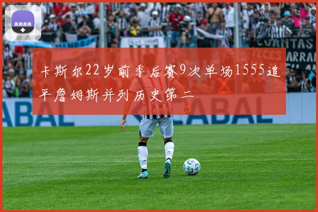 卡斯尔22岁前季后赛9次单场1555追平詹姆斯并列历史第二