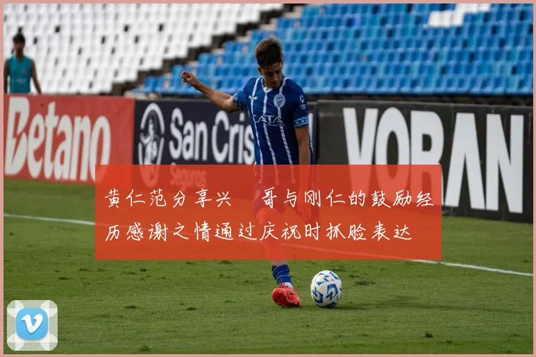 黄仁范分享兴慜哥与刚仁的鼓励经历感谢之情通过庆祝时抓脸表达