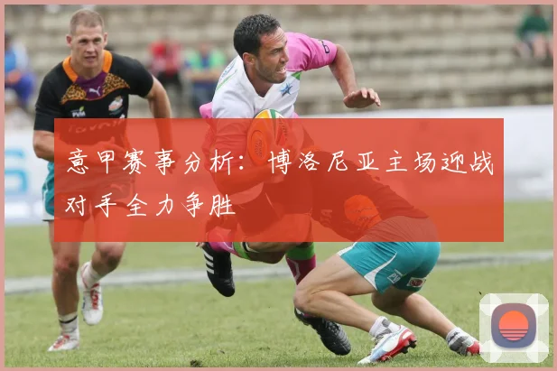 意甲赛事分析：博洛尼亚主场迎战对手全力争胜