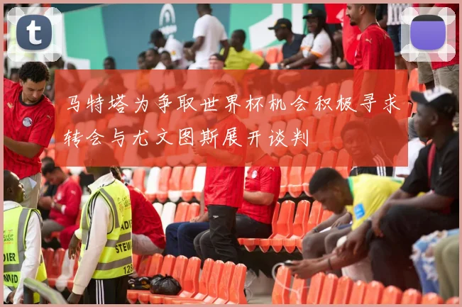 马特塔为争取世界杯机会积极寻求转会与尤文图斯展开谈判