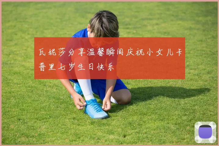 瓦妮莎分享温馨瞬间庆祝小女儿卡普里七岁生日快乐