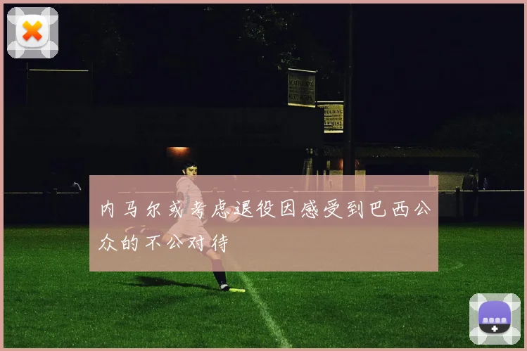 内马尔或考虑退役因感受到巴西公众的不公对待