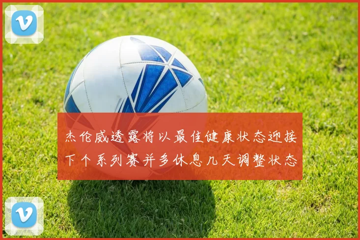 杰伦威透露将以最佳健康状态迎接下个系列赛并多休息几天调整状态