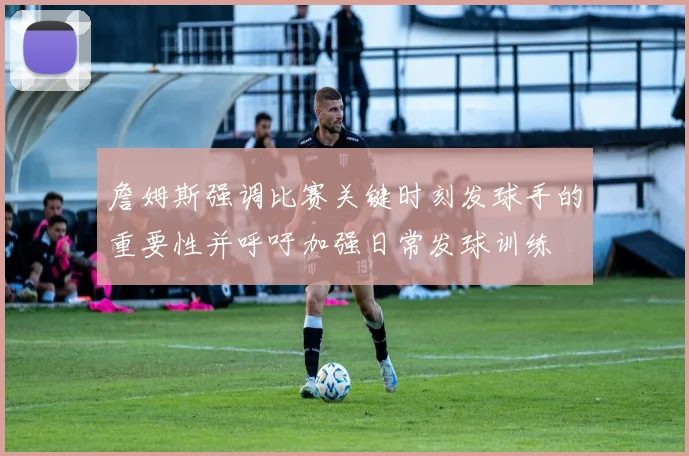 詹姆斯强调比赛关键时刻发球手的重要性并呼吁加强日常发球训练