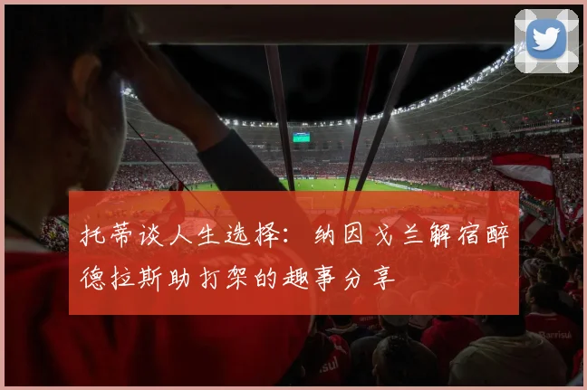 托蒂谈人生选择：纳因戈兰解宿醉德拉斯助打架的趣事分享