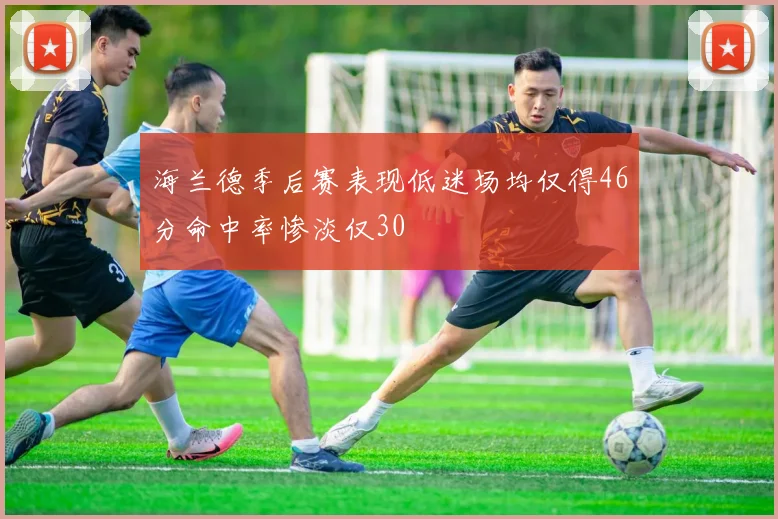 海兰德季后赛表现低迷场均仅得46分命中率惨淡仅30