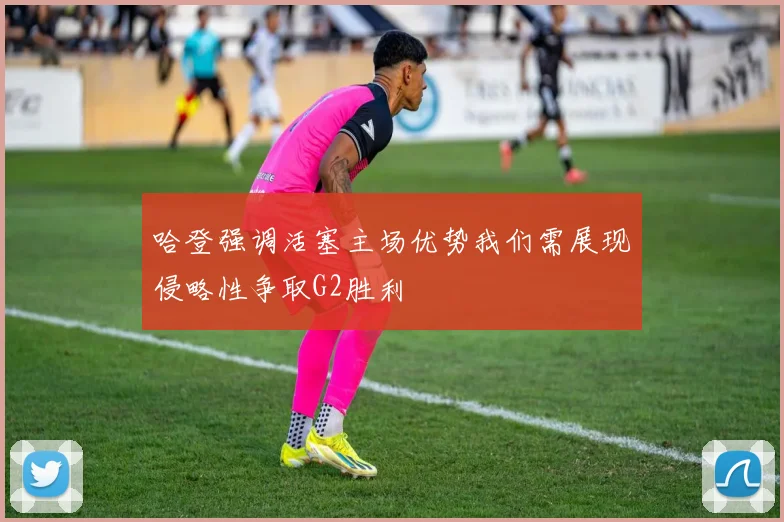 哈登强调活塞主场优势我们需展现侵略性争取G2胜利