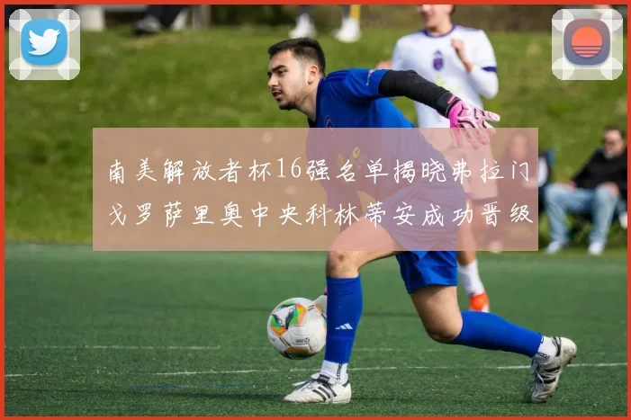 南美解放者杯16强名单揭晓弗拉门戈罗萨里奥中央科林蒂安成功晋级