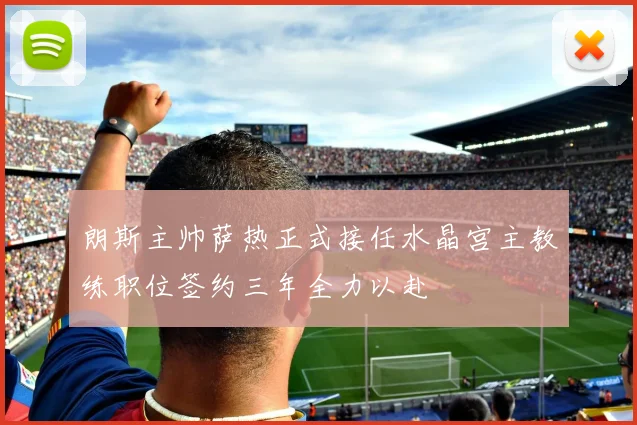朗斯主帅萨热正式接任水晶宫主教练职位签约三年全力以赴