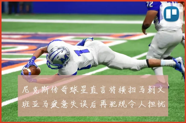 尼克斯传奇球星直言将横扫马刺文班亚马疲惫失误后再犯规令人担忧