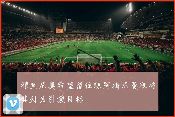 穆里尼奥希望留住琼阿梅尼曼联将其列为引援目标