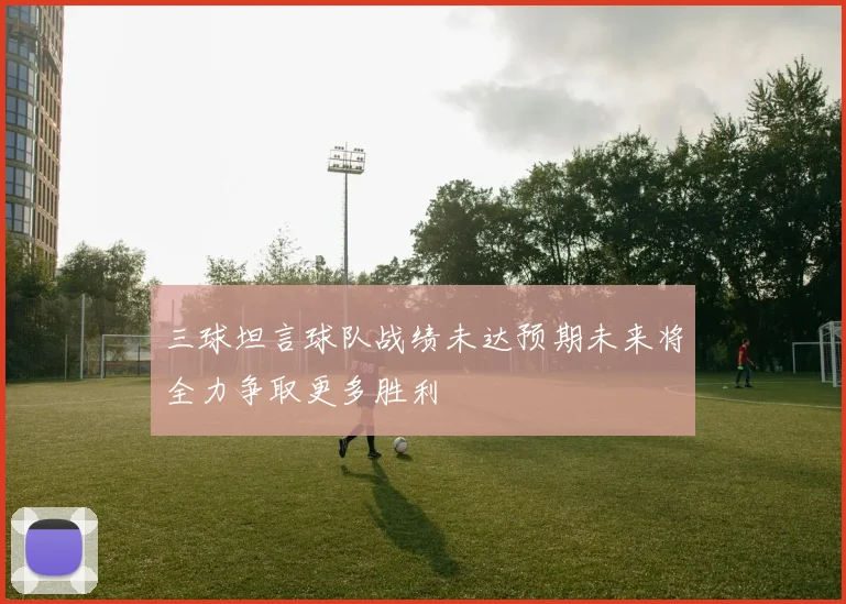 三球坦言球队战绩未达预期未来将全力争取更多胜利